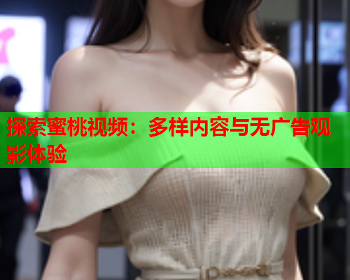 探索蜜桃视频：多样内容与无广告观影体验  第1张