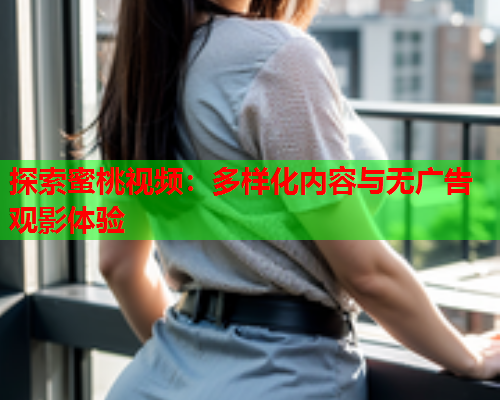 探索蜜桃视频：多样化内容与无广告观影体验  第1张