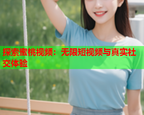探索蜜桃视频：无限短视频与真实社交体验  第1张