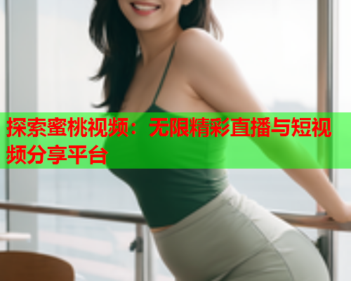 探索蜜桃视频：无限精彩直播与短视频分享平台  第1张
