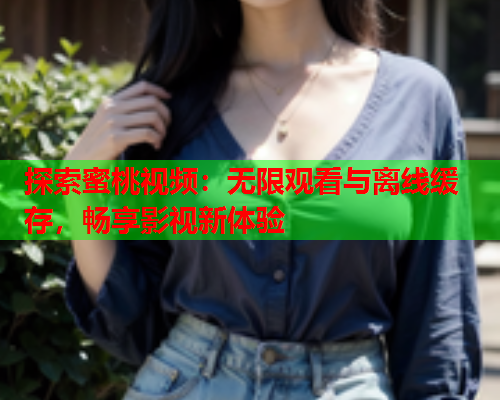 探索蜜桃视频：无限观看与离线缓存，畅享影视新体验  第1张