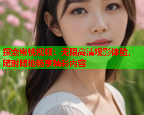 探索蜜桃视频：无限高清观影体验，随时随地畅享精彩内容  第2张