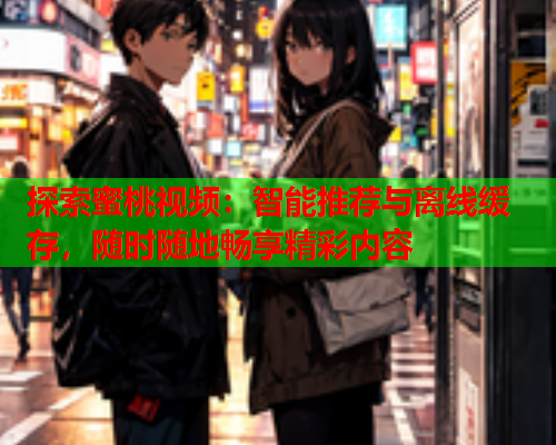 探索蜜桃视频：智能推荐与离线缓存，随时随地畅享精彩内容  第1张