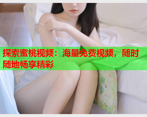 探索蜜桃视频：海量免费视频，随时随地畅享精彩  第1张