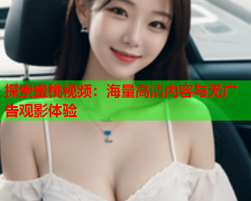 探索蜜桃视频：海量高清内容与无广告观影体验  第1张
