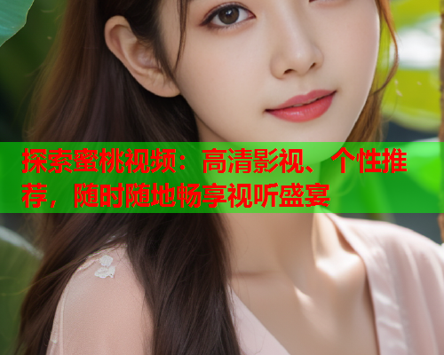 探索蜜桃视频：高清影视、个性推荐，随时随地畅享视听盛宴  第1张