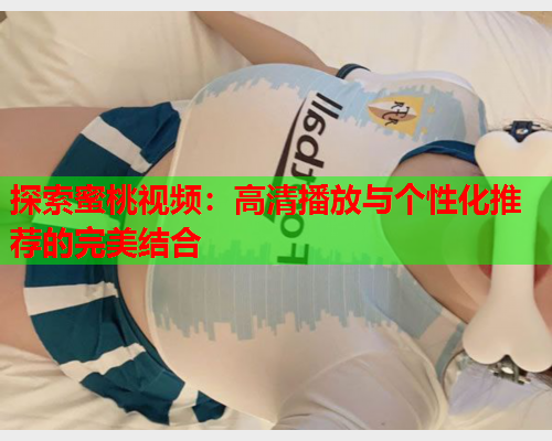 探索蜜桃视频：高清播放与个性化推荐的完美结合  第1张