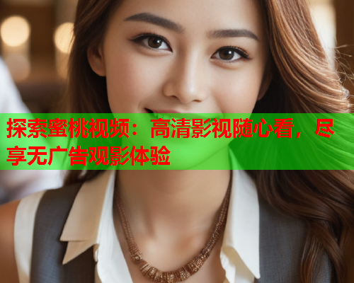 探索蜜桃视频：高清影视随心看，尽享无广告观影体验  第1张