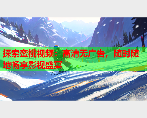 探索蜜桃视频：高清无广告，随时随地畅享影视盛宴  第1张