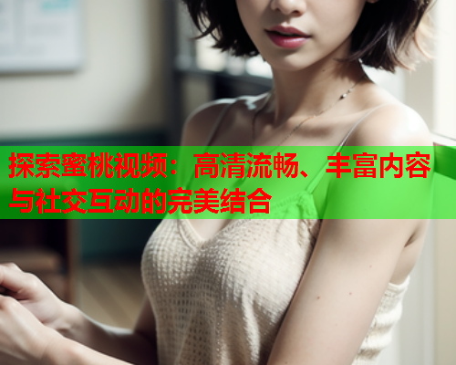 探索蜜桃视频：高清流畅、丰富内容与社交互动的完美结合  第1张