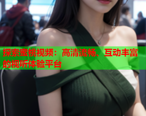 探索蜜桃视频：高清流畅、互动丰富的视听体验平台  第1张