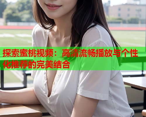 探索蜜桃视频：高清流畅播放与个性化推荐的完美结合  第1张