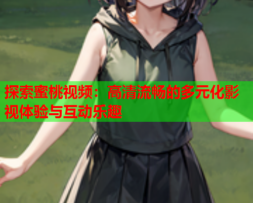 探索蜜桃视频：高清流畅的多元化影视体验与互动乐趣  第1张