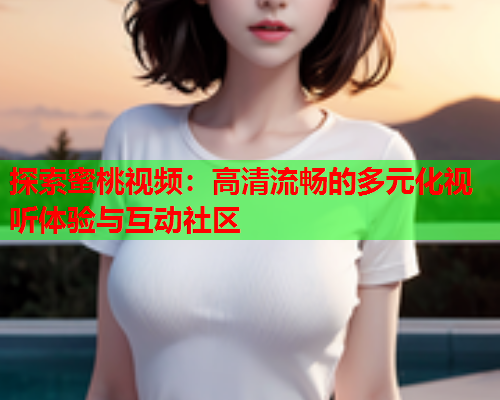 探索蜜桃视频：高清流畅的多元化视听体验与互动社区  第1张