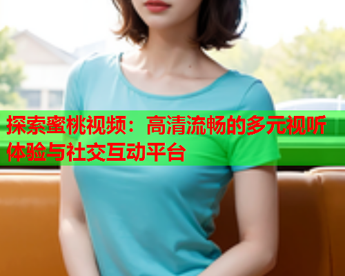 探索蜜桃视频：高清流畅的多元视听体验与社交互动平台  第1张