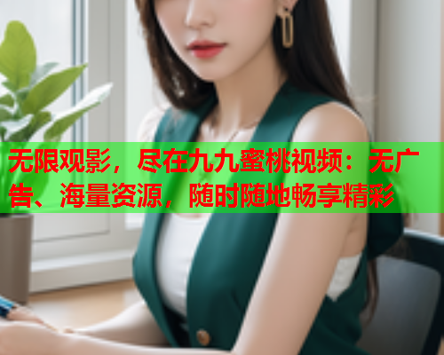 无限观影，尽在九九蜜桃视频：无广告、海量资源，随时随地畅享精彩  第1张