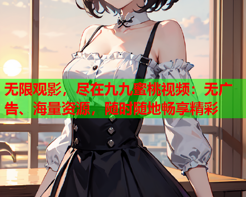 无限观影，尽在九九蜜桃视频：无广告、海量资源，随时随地畅享精彩  第2张