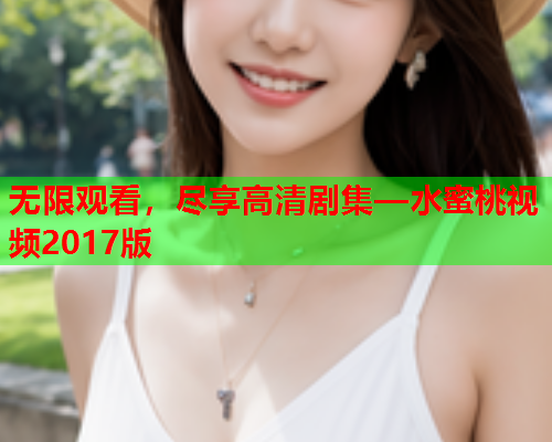 无限观看，尽享高清剧集—水蜜桃视频2017版  第1张