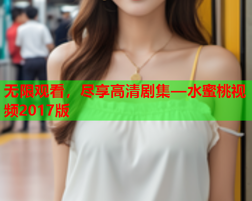 无限观看，尽享高清剧集—水蜜桃视频2017版  第2张