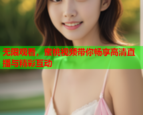 无限观看，蜜桃视频带你畅享高清直播与精彩互动  第2张