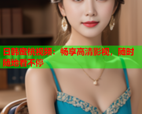 日韩蜜桃视频：畅享高清影视，随时随地看不停  第1张