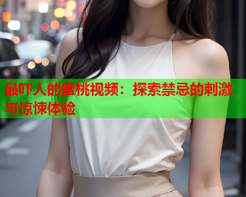 最吓人的蜜桃视频：探索禁忌的刺激与惊悚体验  第1张