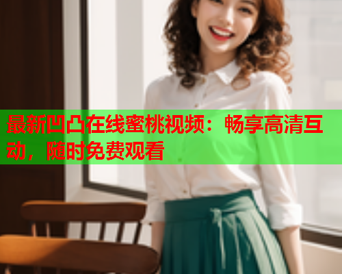 最新凹凸在线蜜桃视频：畅享高清互动，随时免费观看  第1张