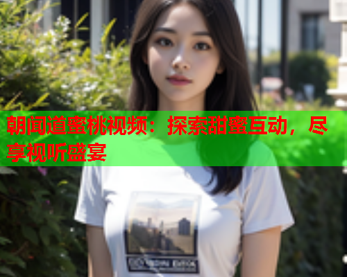 朝闻道蜜桃视频：探索甜蜜互动，尽享视听盛宴  第1张