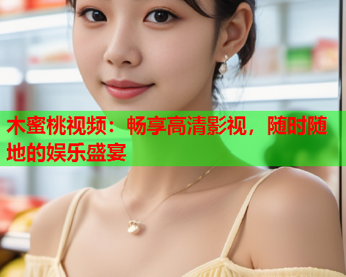 木蜜桃视频：畅享高清影视，随时随地的娱乐盛宴  第1张
