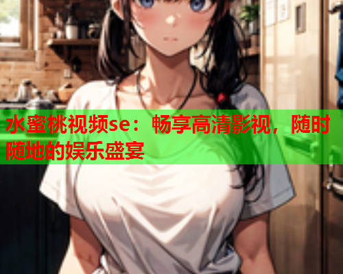 水蜜桃视频se：畅享高清影视，随时随地的娱乐盛宴  第1张