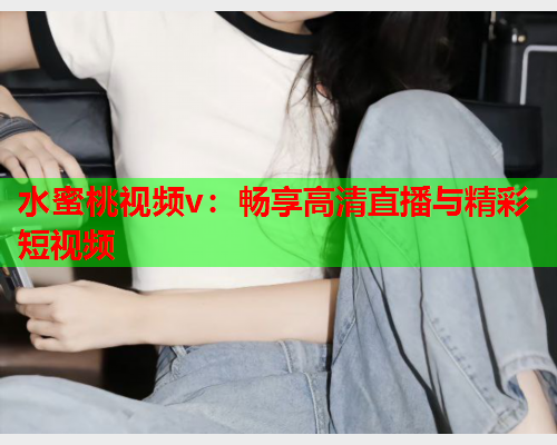 水蜜桃视频v：畅享高清直播与精彩短视频  第1张