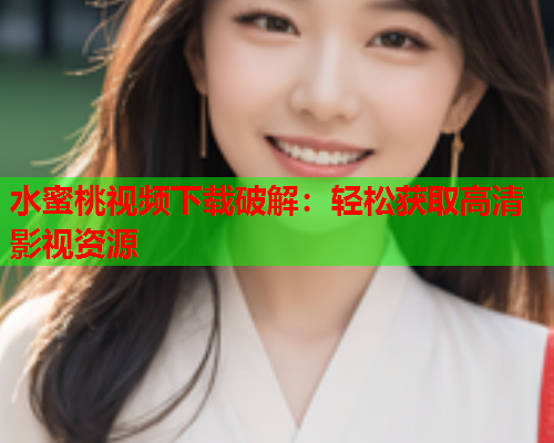 水蜜桃视频下载破解：轻松获取高清影视资源  第1张