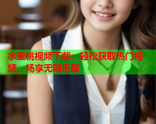 水蜜桃视频下载：轻松获取热门视频，畅享无限乐趣  第1张