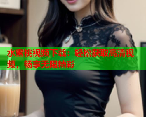 水蜜桃视频下载：轻松获取高清视频，畅享无限精彩  第1张