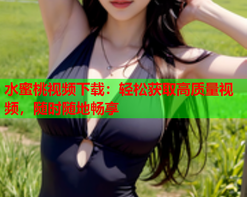 水蜜桃视频下载：轻松获取高质量视频，随时随地畅享  第1张