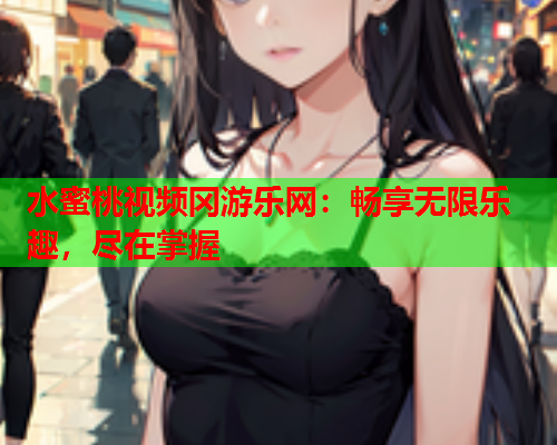 水蜜桃视频冈游乐网：畅享无限乐趣，尽在掌握  第1张