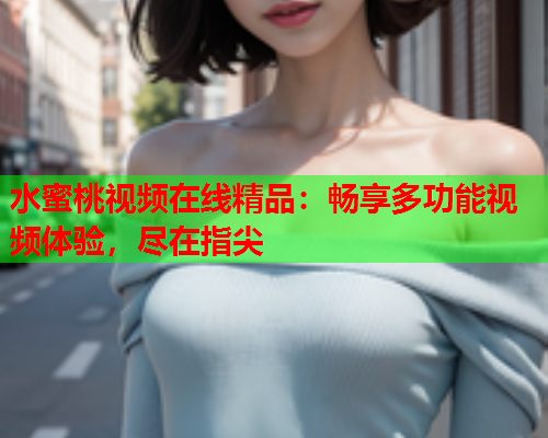 水蜜桃视频在线精品：畅享多功能视频体验，尽在指尖  第1张