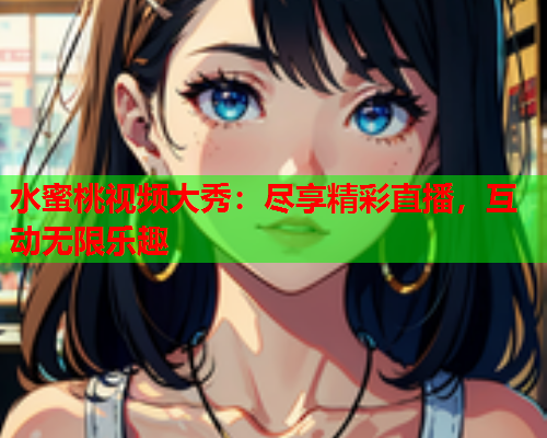 水蜜桃视频大秀：尽享精彩直播，互动无限乐趣  第1张