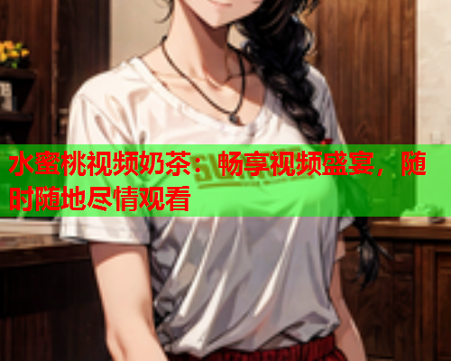 水蜜桃视频奶茶：畅享视频盛宴，随时随地尽情观看  第1张