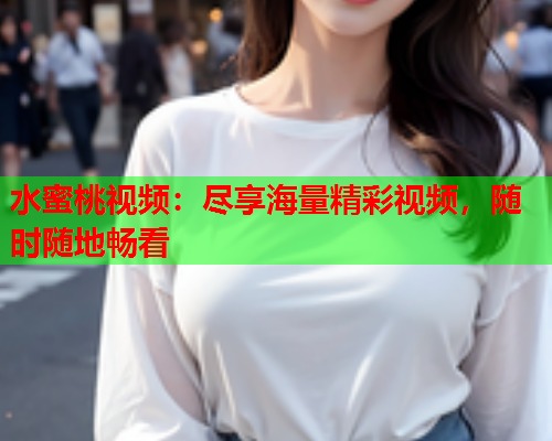 水蜜桃视频：尽享海量精彩视频，随时随地畅看  第1张