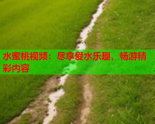 水蜜桃视频：尽享爱水乐趣，畅游精彩内容  第1张