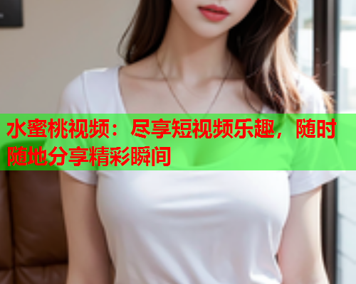 水蜜桃视频：尽享短视频乐趣，随时随地分享精彩瞬间  第1张