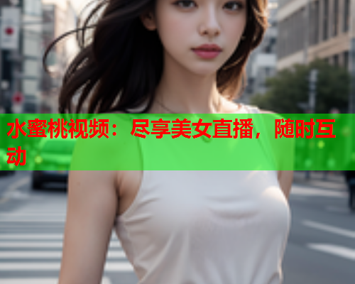 水蜜桃视频：尽享美女直播，随时互动  第1张