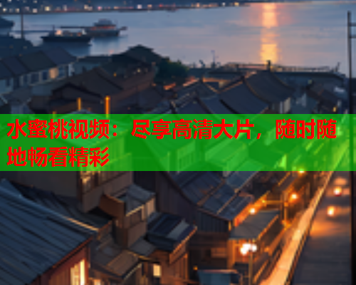 水蜜桃视频：尽享高清大片，随时随地畅看精彩  第1张