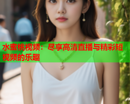 水蜜桃视频：尽享高清直播与精彩短视频的乐趣  第1张