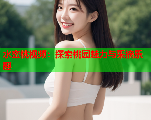 水蜜桃视频：探索桃园魅力与采摘乐趣  第1张
