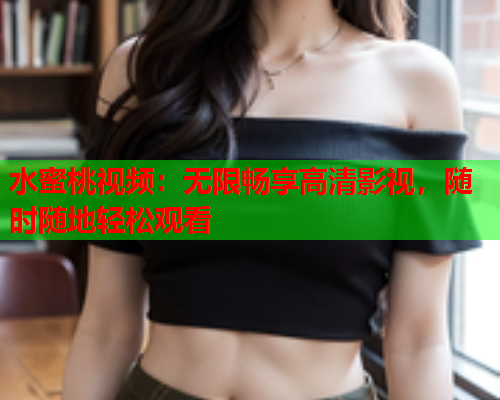 水蜜桃视频：无限畅享高清影视，随时随地轻松观看  第1张