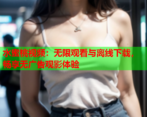 水蜜桃视频：无限观看与离线下载，畅享无广告观影体验  第1张