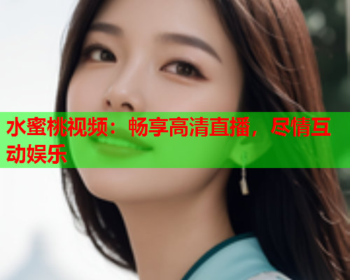 水蜜桃视频：畅享高清直播，尽情互动娱乐  第1张
