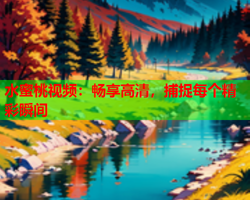 水蜜桃视频：畅享高清，捕捉每个精彩瞬间  第1张